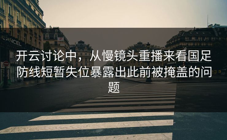 开云讨论中，从慢镜头重播来看国足防线短暂失位暴露出此前被掩盖的问题  第1张