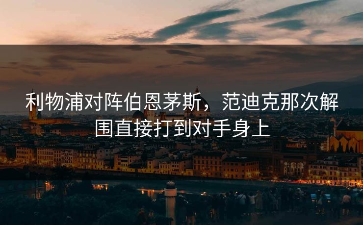 利物浦对阵伯恩茅斯，范迪克那次解围直接打到对手身上  第1张