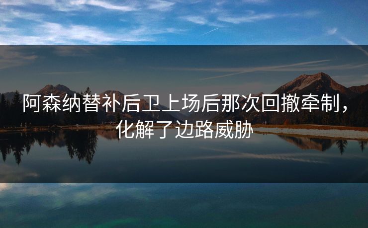 阿森纳替补后卫上场后那次回撤牵制，化解了边路威胁  第1张