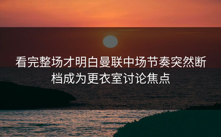 看完整场才明白曼联中场节奏突然断档成为更衣室讨论焦点  第1张