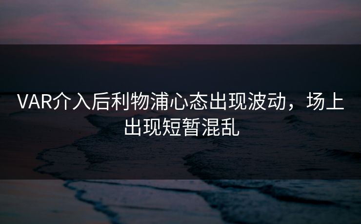 VAR介入后利物浦心态出现波动，场上出现短暂混乱  第1张
