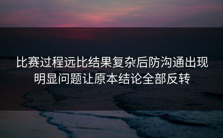 比赛过程远比结果复杂后防沟通出现明显问题让原本结论全部反转  第1张