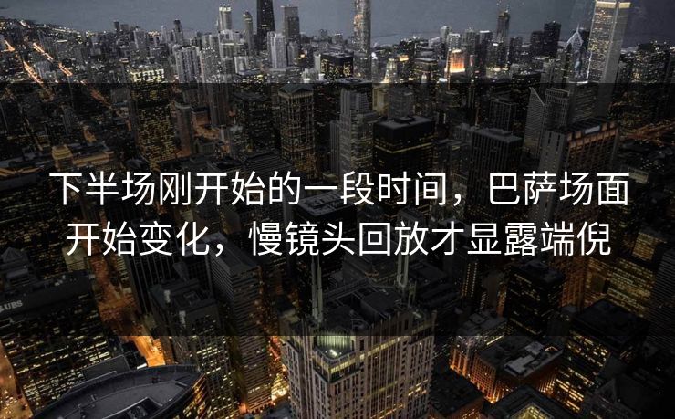 下半场刚开始的一段时间,巴萨场面开始变化,慢镜头回放才显露端倪 第1张 下半场刚开始的一段时间,巴萨场面开始变化,慢镜头回放才显露端倪 第1张