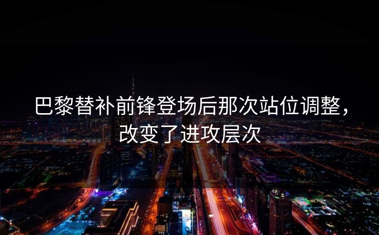 巴黎替补前锋登场后那次站位调整,改变了进攻层次 第1张 巴黎替补前锋登场后那次站位调整,改变了进攻层次 第1张