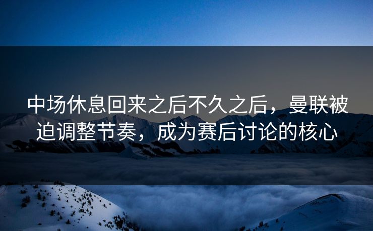 中场休息回来之后不久之后，曼联被迫调整节奏，成为赛后讨论的核心