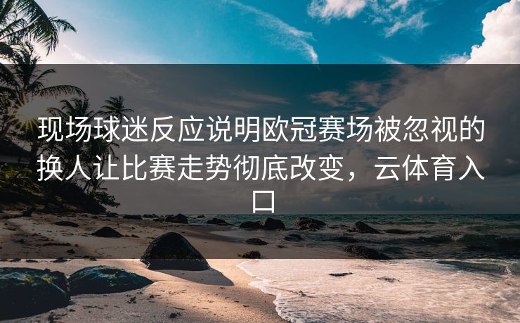现场球迷反应说明欧冠赛场被忽视的换人让比赛走势彻底改变,云体育入口 第1张 现场球迷反应说明欧冠赛场被忽视的换人让比赛走势彻底改变,云体育入口 第1张