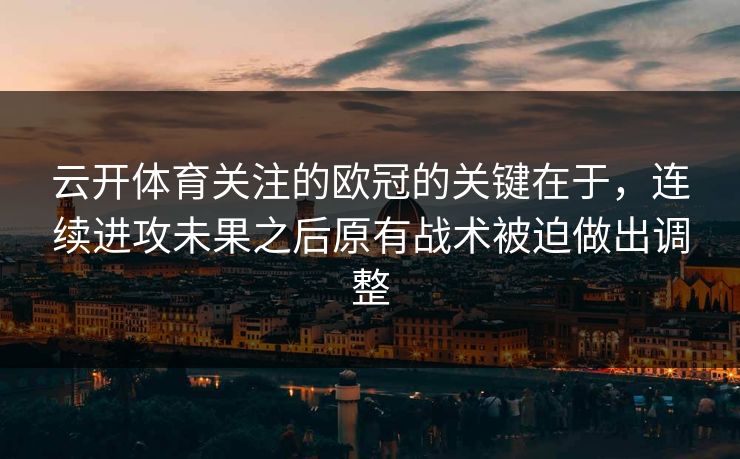 云开体育关注的欧冠的关键在于，连续进攻未果之后原有战术被迫做出调整  第1张