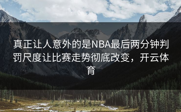 真正让人意外的是NBA最后两分钟判罚尺度让比赛走势彻底改变，开云体育  第1张