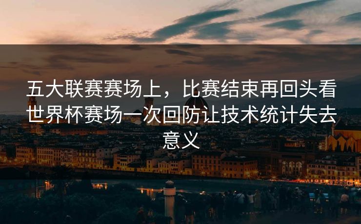 五大联赛赛场上，比赛结束再回头看世界杯赛场一次回防让技术统计失去意义  第1张