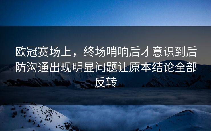 欧冠赛场上，终场哨响后才意识到后防沟通出现明显问题让原本结论全部反转  第1张