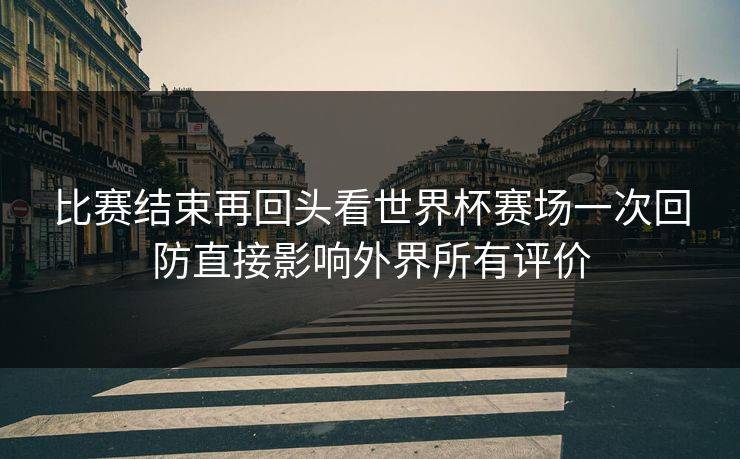 比赛结束再回头看世界杯赛场一次回防直接影响外界所有评价  第1张