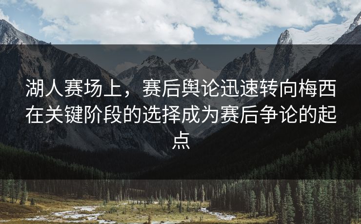 湖人赛场上，赛后舆论迅速转向梅西在关键阶段的选择成为赛后争论的起点  第1张