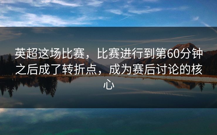英超这场比赛，比赛进行到第60分钟之后成了转折点，成为赛后讨论的核心  第1张