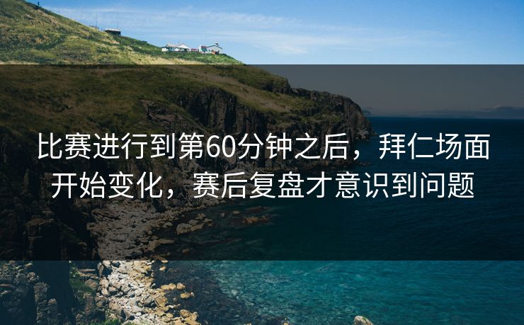 比赛进行到第60分钟之后，拜仁场面开始变化，赛后复盘才意识到问题  第1张