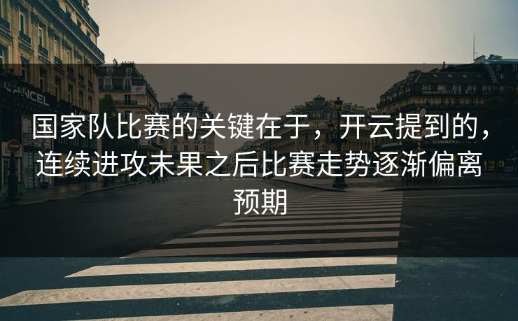 国家队比赛的关键在于，开云提到的，连续进攻未果之后比赛走势逐渐偏离预期  第1张