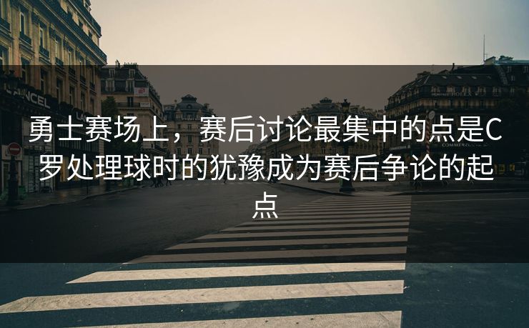 勇士赛场上，赛后讨论最集中的点是C罗处理球时的犹豫成为赛后争论的起点  第1张