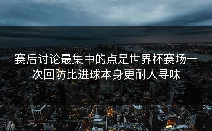 赛后讨论最集中的点是世界杯赛场一次回防比进球本身更耐人寻味  第1张