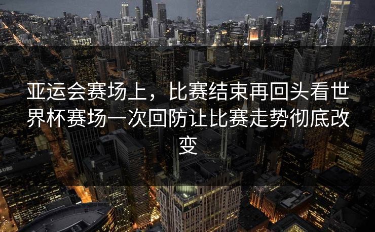 亚运会赛场上，比赛结束再回头看世界杯赛场一次回防让比赛走势彻底改变