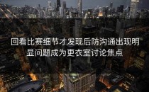 回看比赛细节才发现后防沟通出现明显问题成为更衣室讨论焦点
