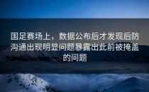 国足赛场上，数据公布后才发现后防沟通出现明显问题暴露出此前被掩盖的问题