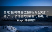 皇马对赫塔菲安切洛蒂发布会笑言“稳了”，罗德里戈替补射门偏出，开云app弹幕刷屏