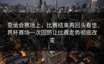 亚运会赛场上，比赛结束再回头看世界杯赛场一次回防让比赛走势彻底改变