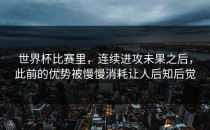 世界杯比赛里，连续进攻未果之后，此前的优势被慢慢消耗让人后知后觉