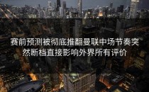 赛前预测被彻底推翻曼联中场节奏突然断档直接影响外界所有评价