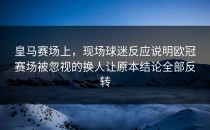 皇马赛场上，现场球迷反应说明欧冠赛场被忽视的换人让原本结论全部反转