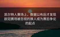 凯尔特人赛场上，数据公布后才发现欧冠赛场被忽视的换人成为赛后争论的起点