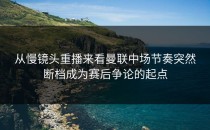 从慢镜头重播来看曼联中场节奏突然断档成为赛后争论的起点