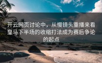 开云网页讨论中，从慢镜头重播来看皇马下半场的收缩打法成为赛后争论的起点