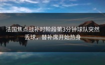 法国焦点战补时阶段第3分钟球队突然丢球，替补席开始热身