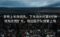 多特上半场领先，下半场补时第4分钟领先优势扩大，场边医疗队频繁上场
