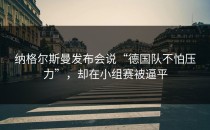 纳格尔斯曼发布会说“德国队不怕压力”，却在小组赛被逼平