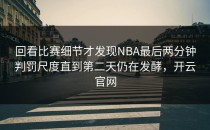 回看比赛细节才发现NBA最后两分钟判罚尺度直到第二天仍在发酵，开云官网