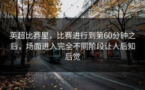 英超比赛里，比赛进行到第60分钟之后，场面进入完全不同阶段让人后知后觉