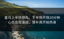 皇马上半场领先，下半场开场10分钟心态出现波动，替补席开始热身