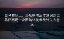 皇马赛场上，终场哨响后才意识到世界杯赛场一次回防让技术统计失去意义