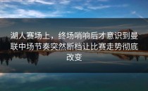 湖人赛场上，终场哨响后才意识到曼联中场节奏突然断档让比赛走势彻底改变
