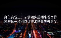 拜仁赛场上，从慢镜头重播来看世界杯赛场一次回防让技术统计失去意义