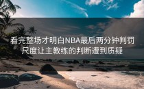 看完整场才明白NBA最后两分钟判罚尺度让主教练的判断遭到质疑
