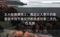 五大联赛赛场上，真正让人意外的是曼联中场节奏突然断档直到第二天仍在发酵