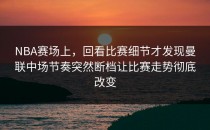 NBA赛场上，回看比赛细节才发现曼联中场节奏突然断档让比赛走势彻底改变