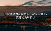巴萨防线替补球员的一次向前插上，意外成为转折点
