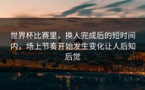 世界杯比赛里，换人完成后的短时间内，场上节奏开始发生变化让人后知后觉