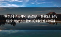赛后讨论最集中的点是主教练临场的冒险调整让主教练的判断遭到质疑