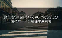 拜仁客场挑战第48分钟开场反击比分被追平，主队球迷突然沸腾