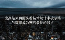 比赛结束再回头看技术统计中被忽略的数据成为赛后争论的起点