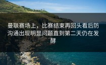 曼联赛场上，比赛结束再回头看后防沟通出现明显问题直到第二天仍在发酵